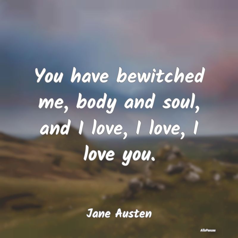 You have bewitched me, body and soul, and I love, ...