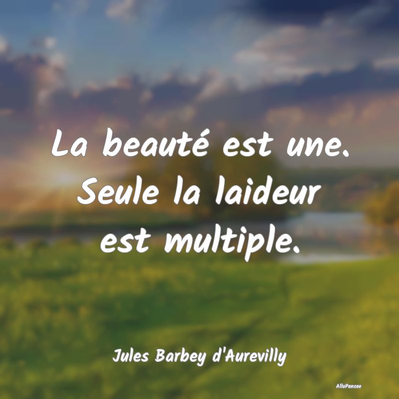 La beauté est une. Seule la laideur est multiple....