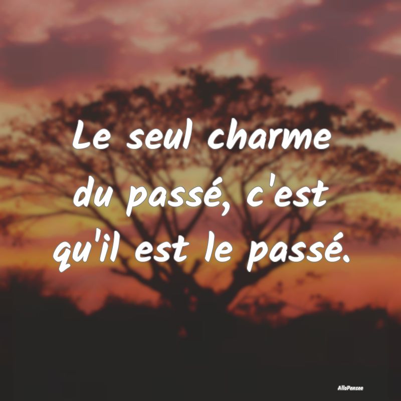 Le seul charme du passé, c'est qu'il est le pass...