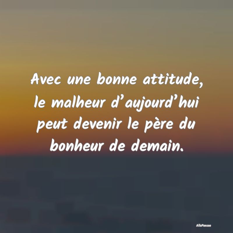 Avec une bonne attitude, le malheur d’aujourd’...