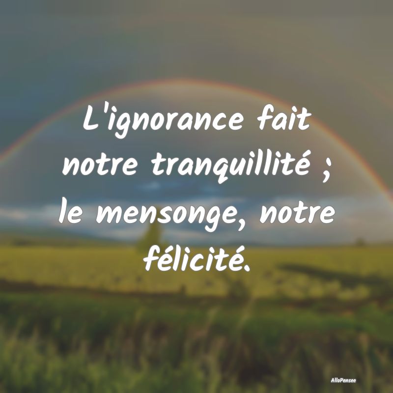 L'ignorance fait notre tranquillité ; le mensonge...