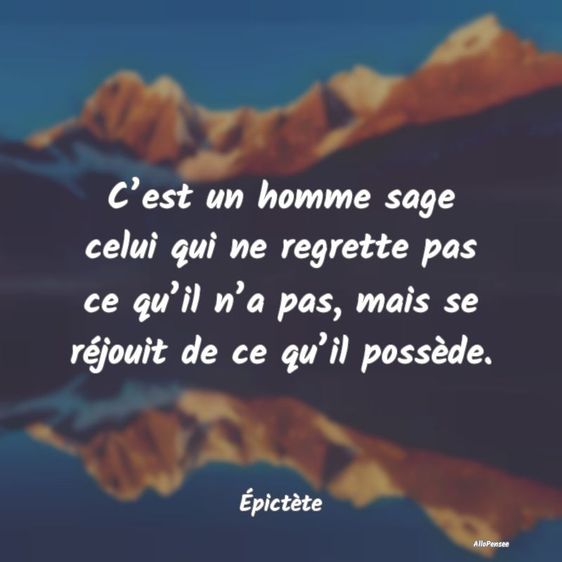 C’est un homme sage celui qui ne regrette pas ce...