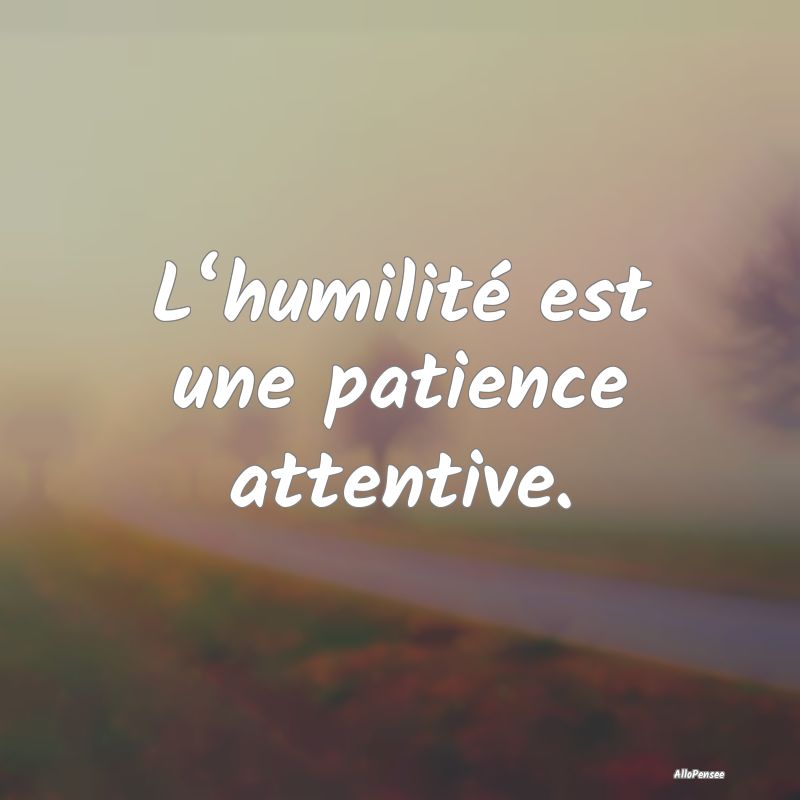 L‘humilité est une patience attentive....
