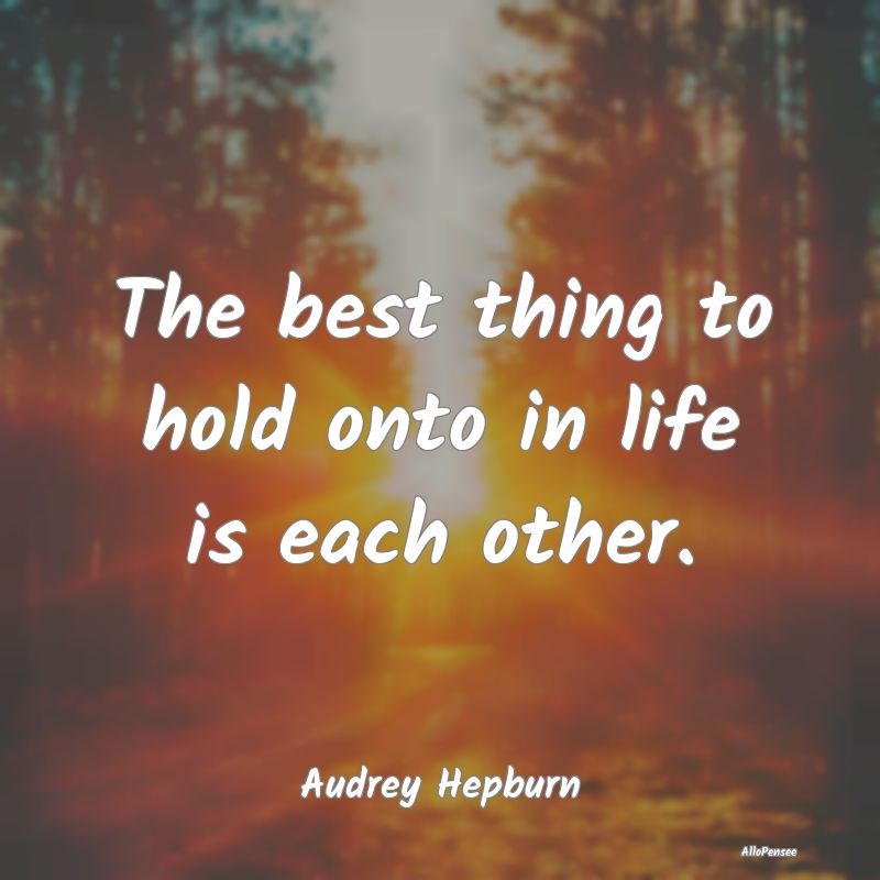 The best thing to hold onto in life is each other....