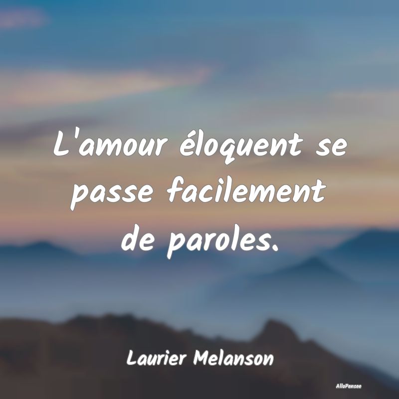 L'amour éloquent se passe facilement de paroles....