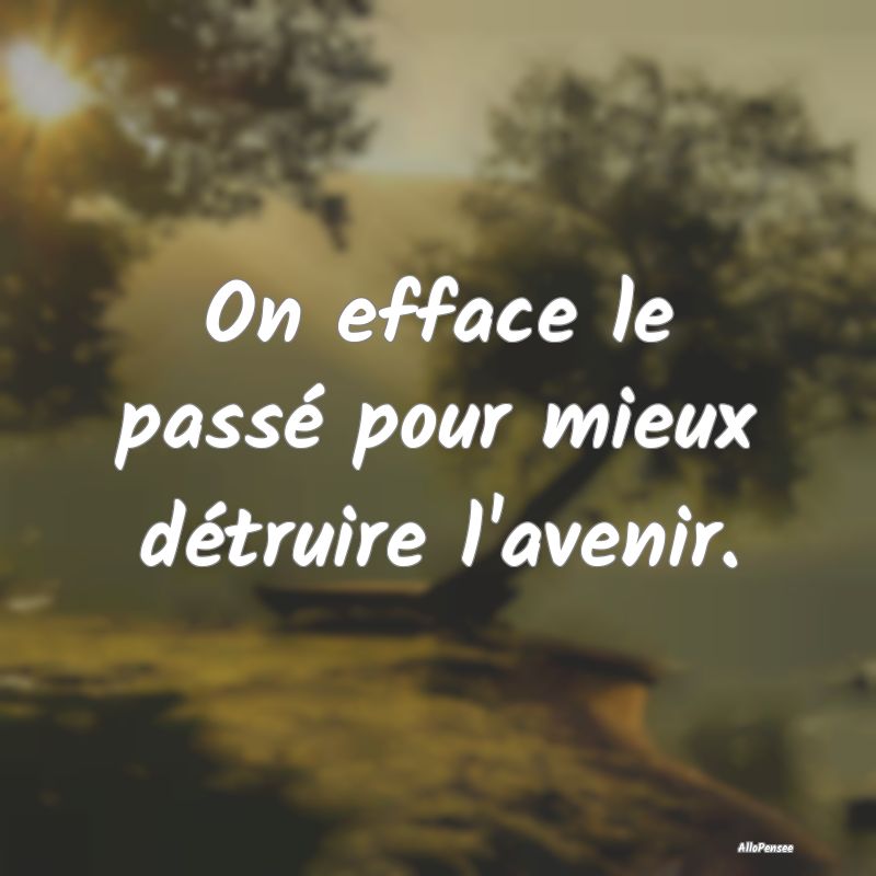 On efface le passé pour mieux détruire l'avenir....