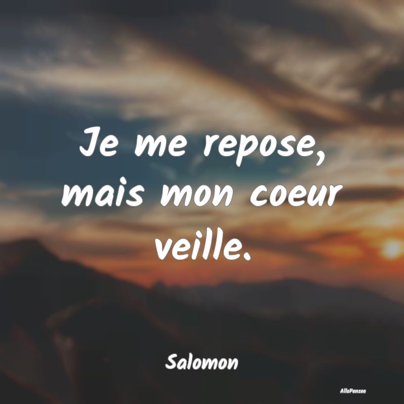 Je me repose, mais mon coeur veille....