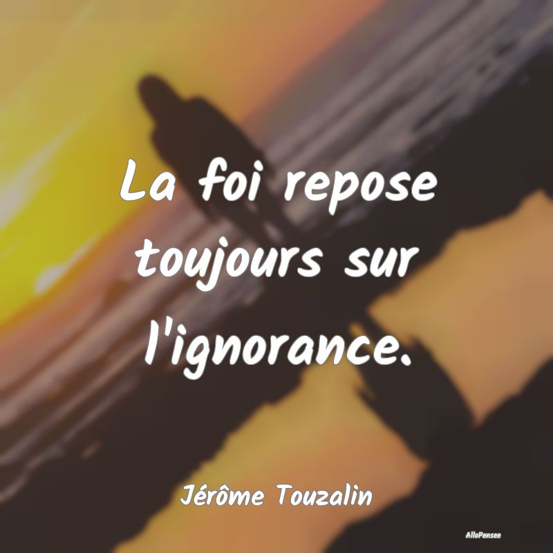 La foi repose toujours sur l'ignorance....