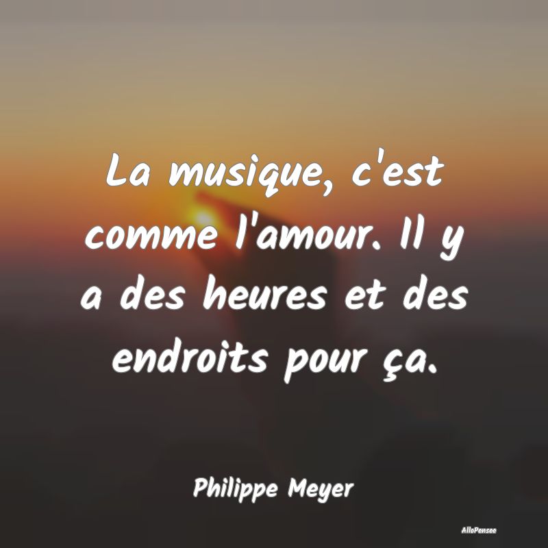 La musique, c'est comme l'amour. Il y a des heures...