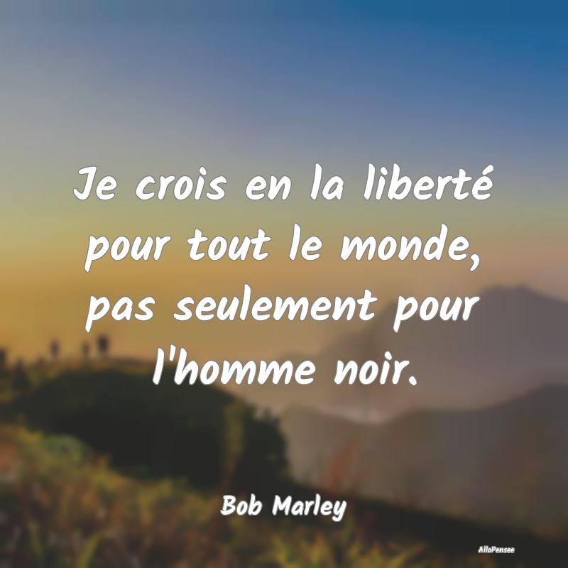 Je crois en la liberté pour tout le monde, pas se...