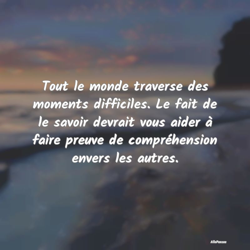 Tout le monde traverse des moments difficiles. Le ...