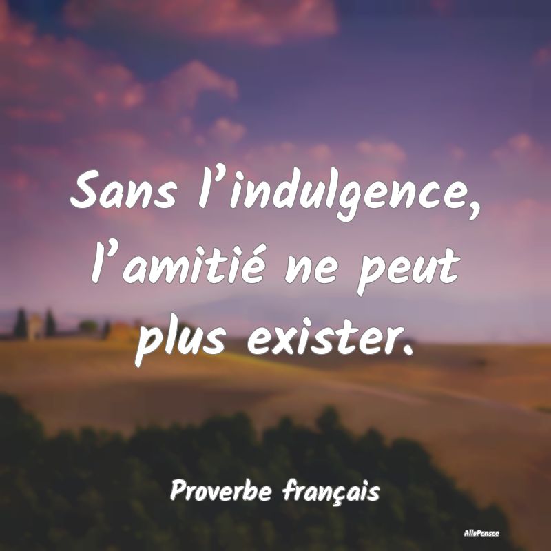 Sans l’indulgence, l’amitié ne peut plus exis...