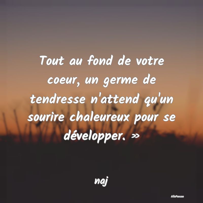 Tout au fond de votre coeur, un germe de tendresse...