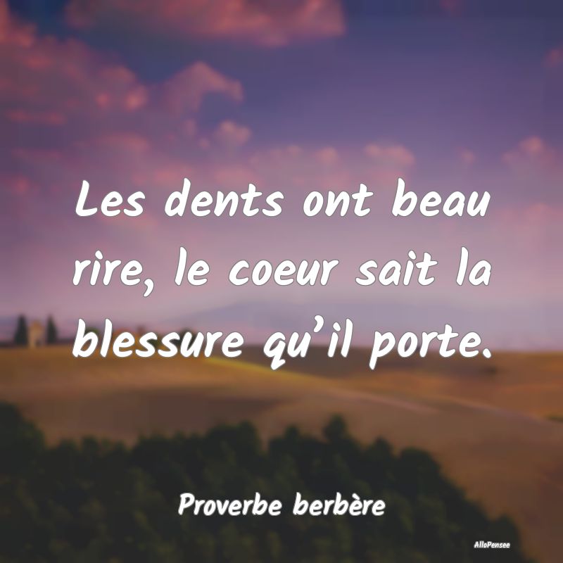 Les dents ont beau rire, le coeur sait la blessure...