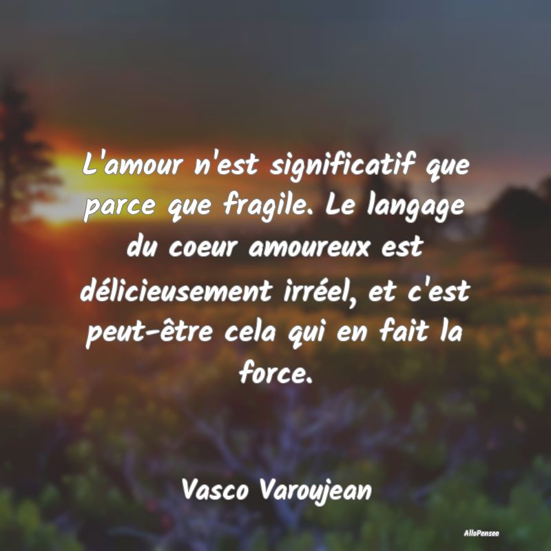 L'amour n'est significatif que parce que fragile. ...