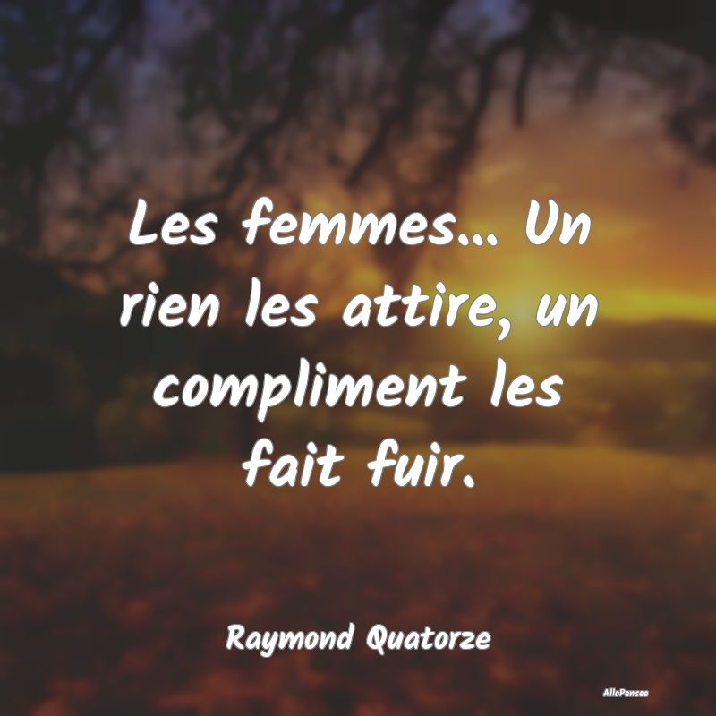 Les femmes... Un rien les attire, un compliment le...