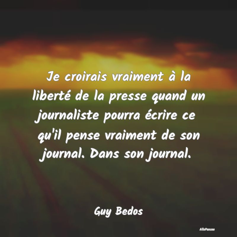 Je croirais vraiment à la liberté de la presse q...