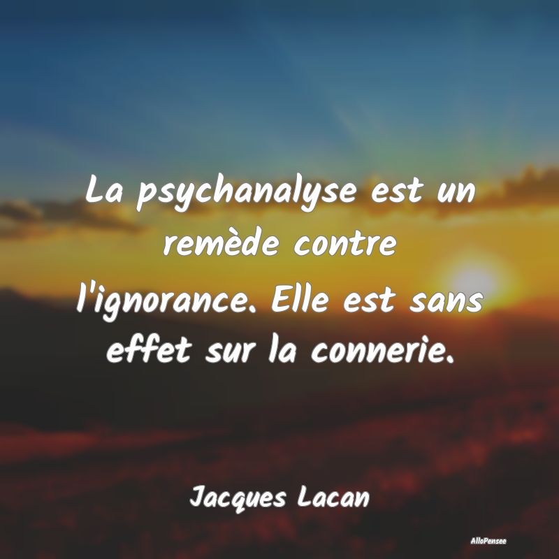 La psychanalyse est un remède contre l'ignorance....