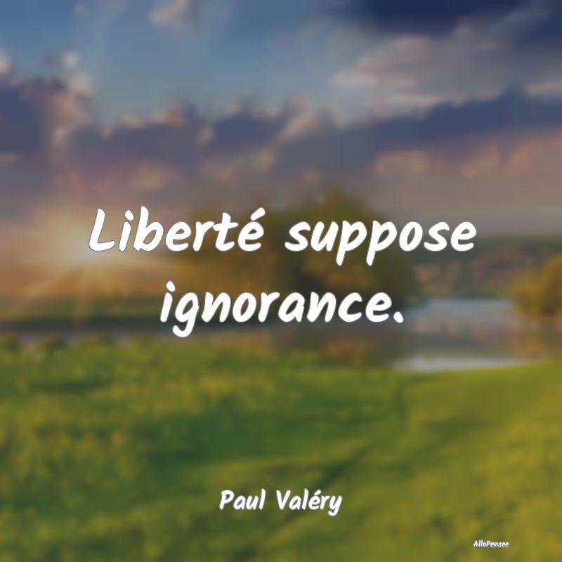 Liberté suppose ignorance....