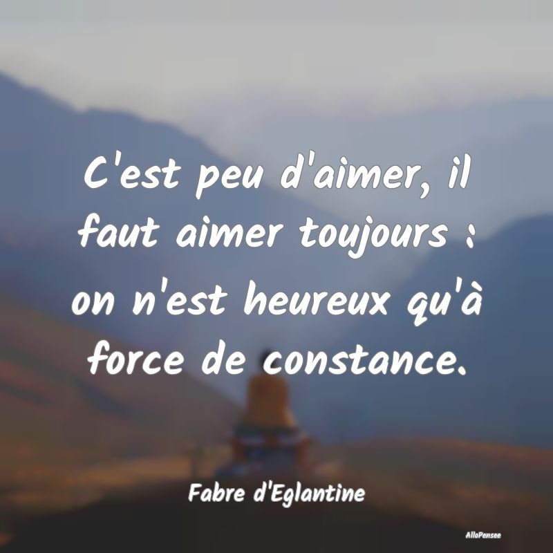 C'est peu d'aimer, il faut aimer toujours : on n'e...