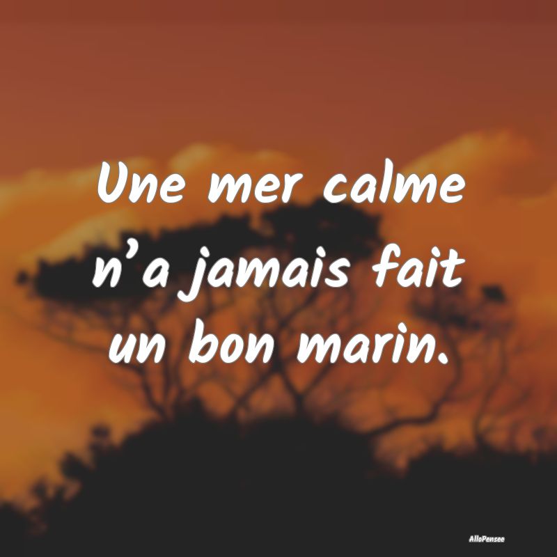 Une mer calme n’a jamais fait un bon marin....