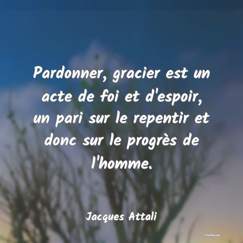 Pardonner, gracier est un acte de foi et d'espoir,...