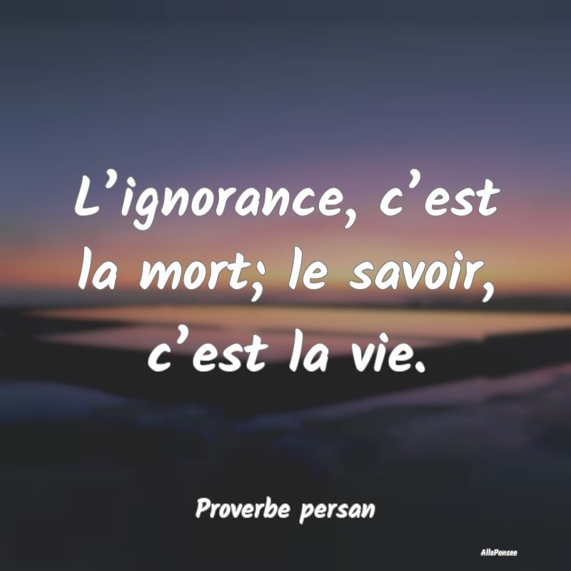 L’ignorance, c’est la mort; le savoir, c’est...