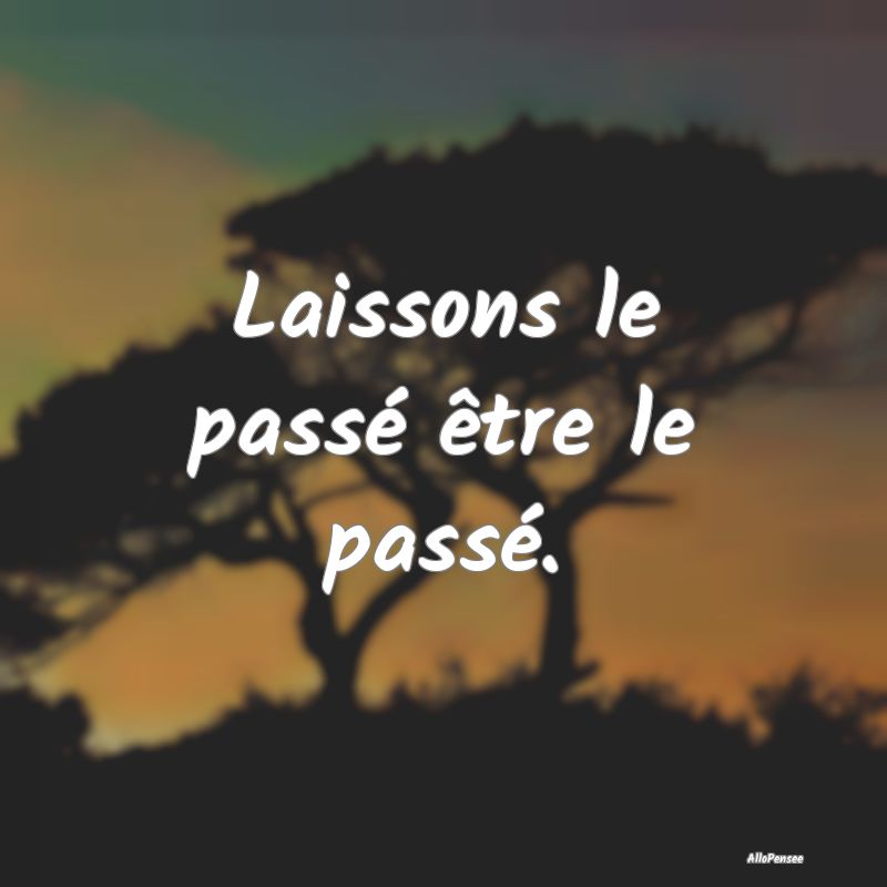 Laissons le passé être le passé.
...