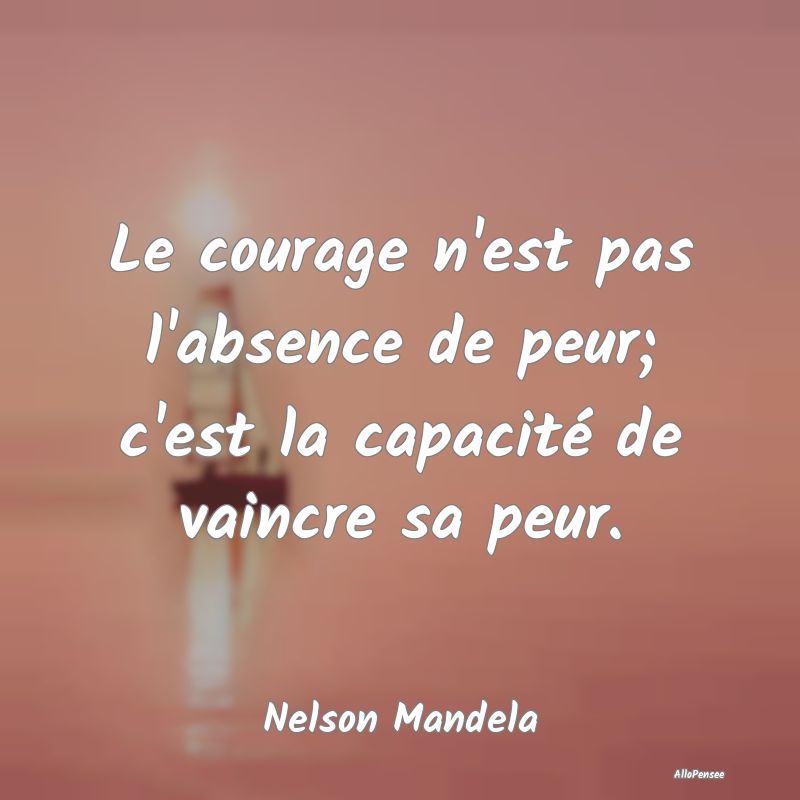 Le courage n'est pas l'absence de peur; c'est la c...