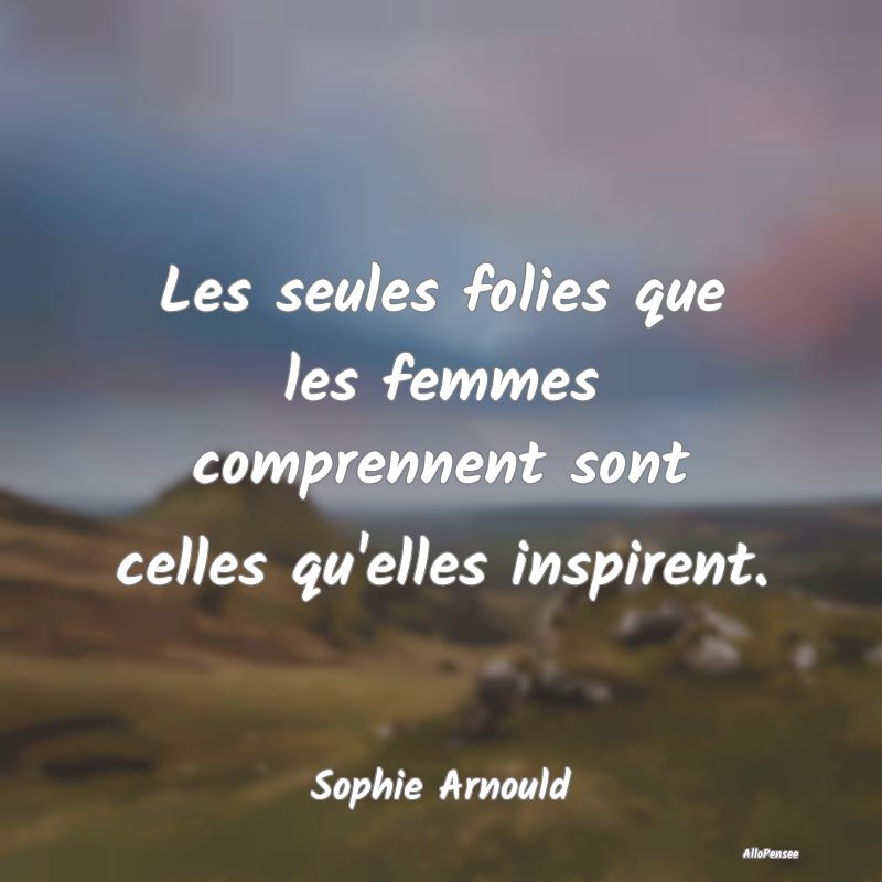 Les seules folies que les femmes comprennent sont ...