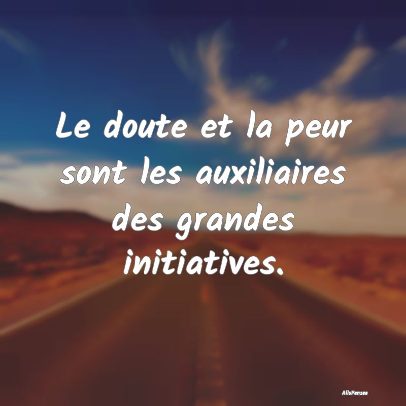 Le doute et la peur sont les auxiliaires des grand...