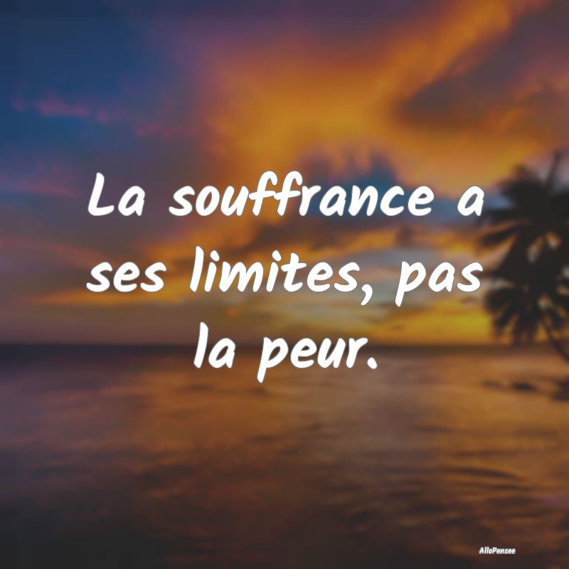 La souffrance a ses limites, pas la peur.
...