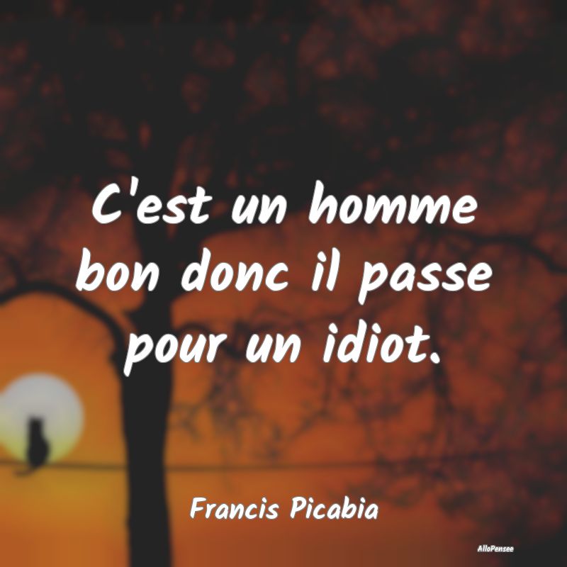 C'est un homme bon donc il passe pour un idiot....