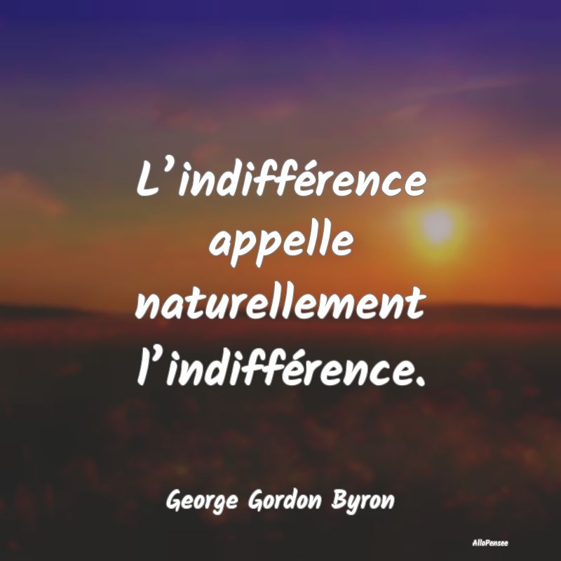 L’indifférence appelle naturellement l’indiff...