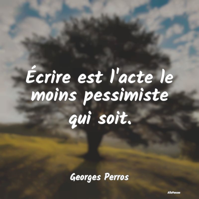 Écrire est l'acte le moins pessimiste qui soit....