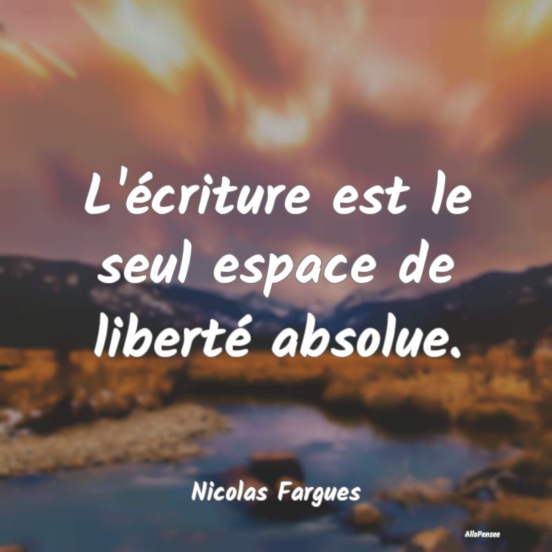 L'écriture est le seul espace de liberté absolue...