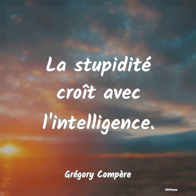 La stupidité croît avec l'intelligence....