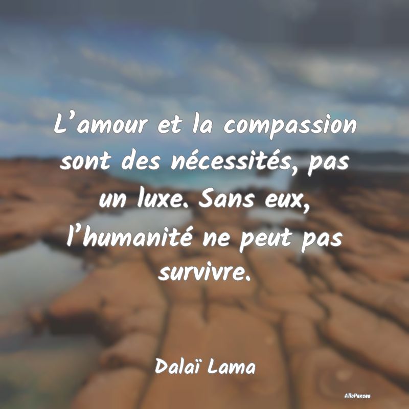 L’amour et la compassion sont des nécessités, ...