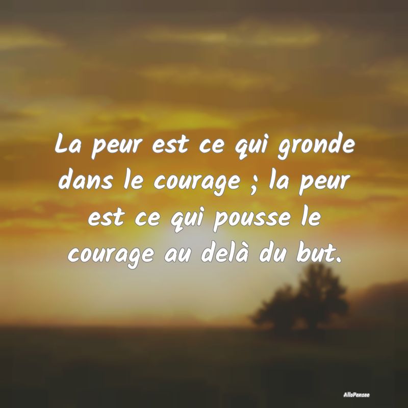 La peur est ce qui gronde dans le courage ; la peu...