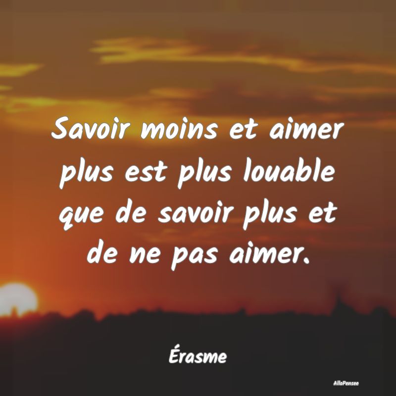 Savoir moins et aimer plus est plus louable que de...