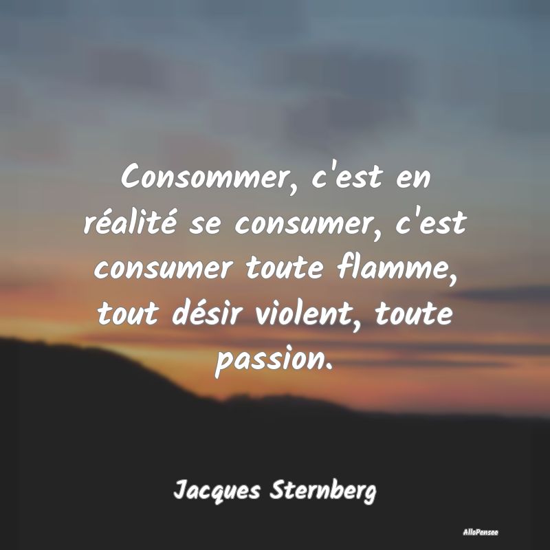 Consommer, c'est en réalité se consumer, c'est c...