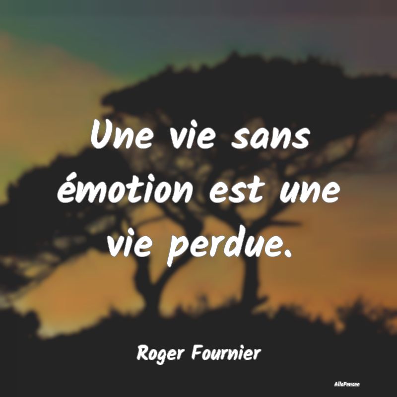 Une vie sans émotion est une vie perdue....