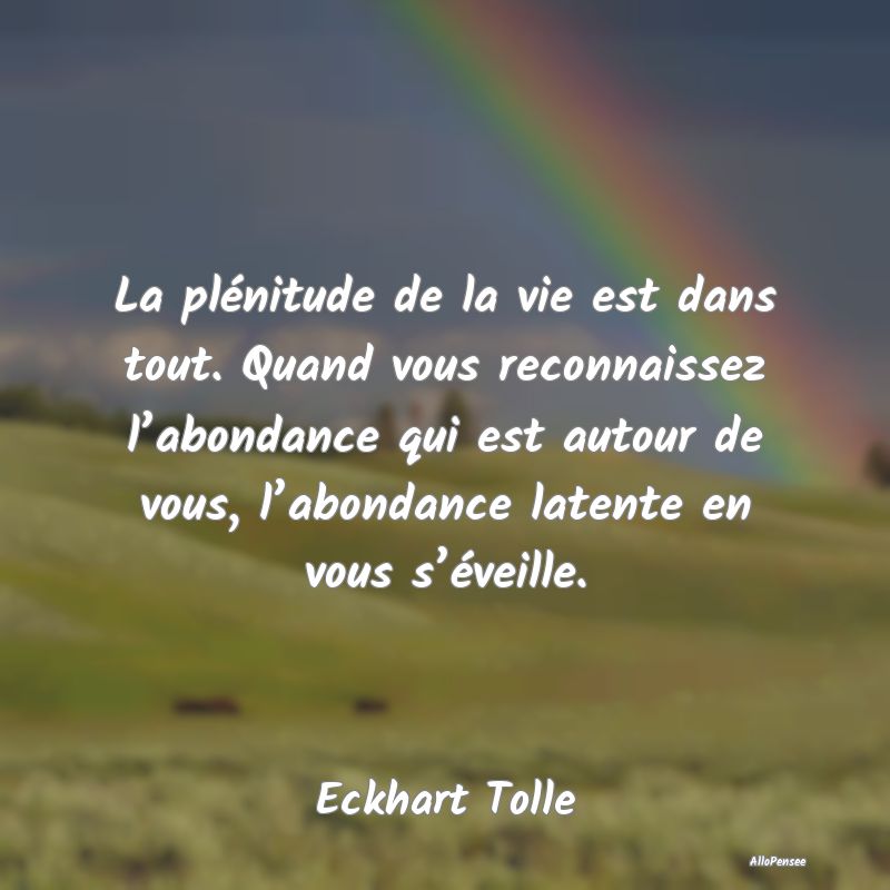 La plénitude de la vie est dans tout. Quand vous ...