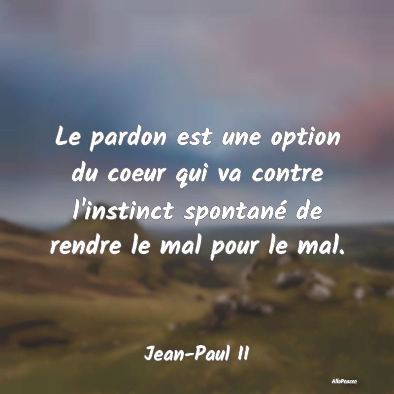 Le pardon est une option du coeur qui va contre l'...