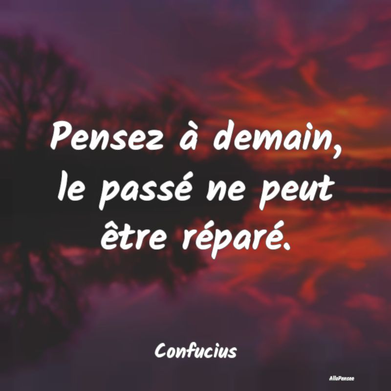 Pensez à demain, le passé ne peut être réparé...