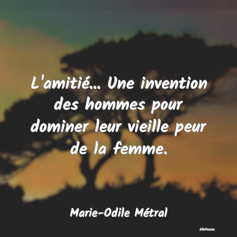 L'amitié... Une invention des hommes pour dominer...