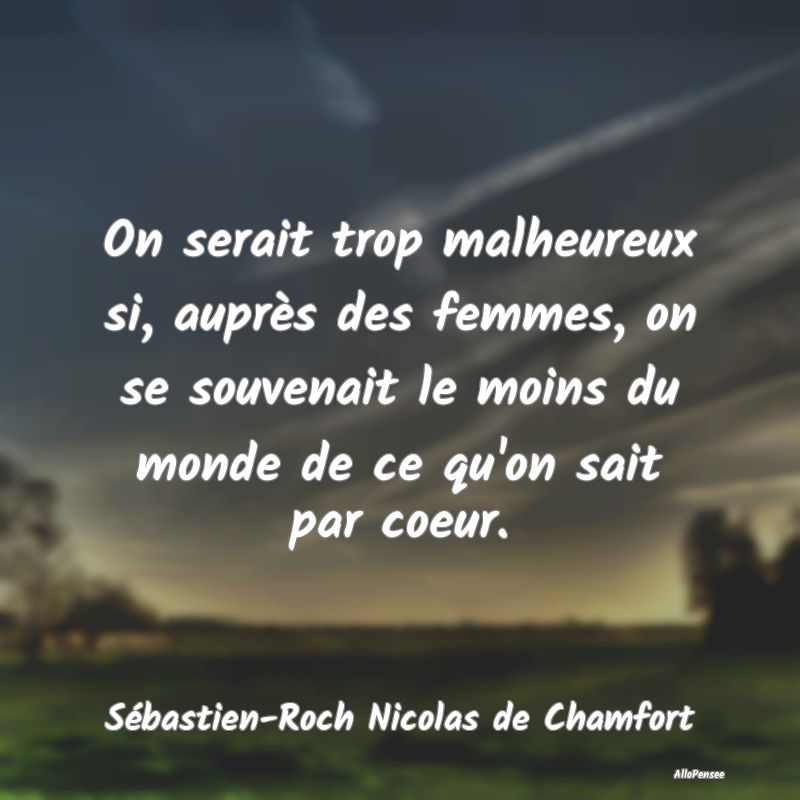 On serait trop malheureux si, auprès des femmes, ...