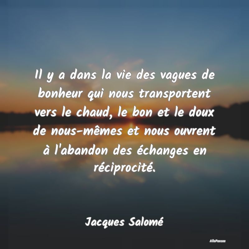 Il y a dans la vie des vagues de bonheur qui nous ...