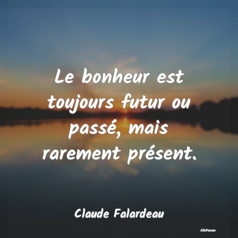 Le bonheur est toujours futur ou passé, mais rare...