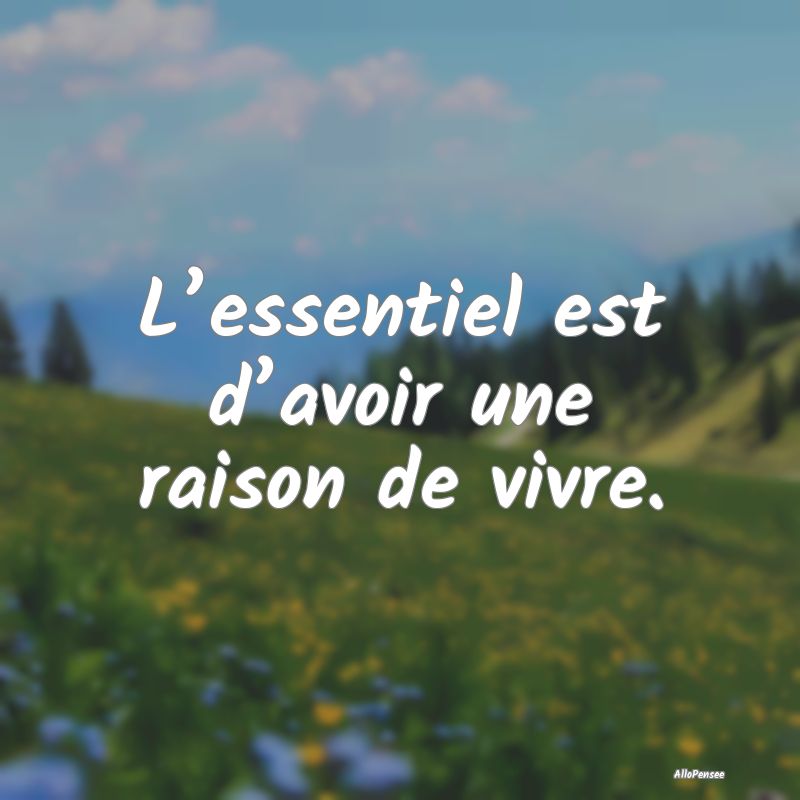 L’essentiel est d’avoir une raison de vivre.
...